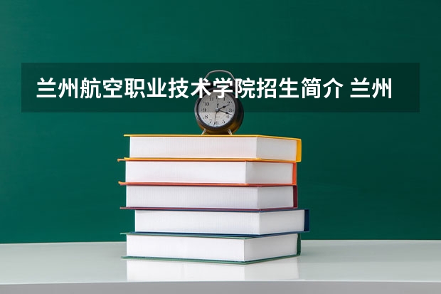 兰州航空职业技术学院招生简介 兰州航空职业技术学院排名情况一栏