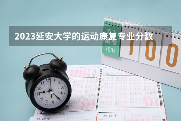 2023延安大学的运动康复专业分数线高不高 延安大学运动康复专业历年分数线参考表单