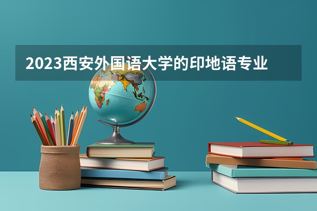 2023西安外国语大学的印地语专业分数线高不高 西安外国语大学印地语专业历年分数线参考表单