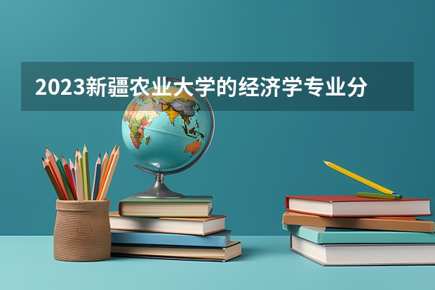 2023新疆农业大学的经济学专业分数线高不高 新疆农业大学经济学专业历年分数线参考表单