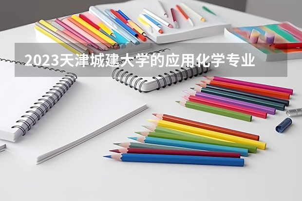 2023天津城建大学的应用化学专业分数线高不高 天津城建大学应用化学专业历年分数线参考表单