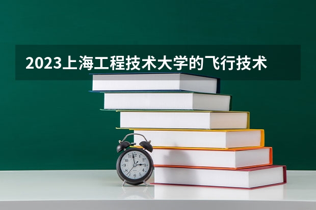 2023上海工程技术大学的飞行技术专业分数线高不高 上海工程技术大学飞行技术专业历年分数线参考表单