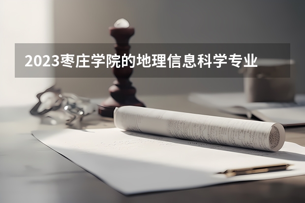 2023枣庄学院的地理信息科学专业分数线高不高 枣庄学院地理信息科学专业历年分数线参考表单