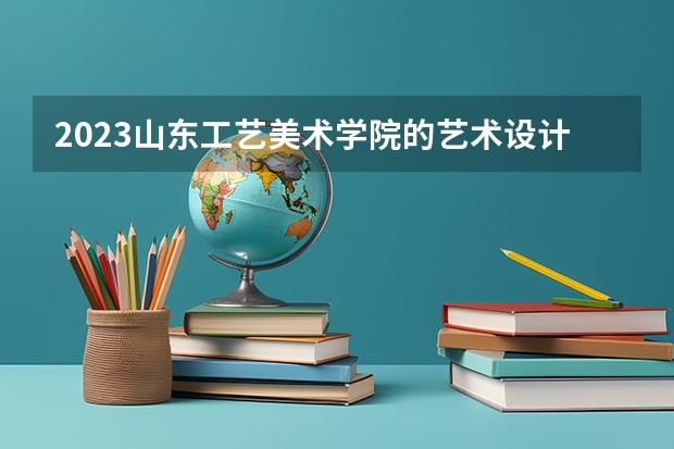 2023山东工艺美术学院的艺术设计学专业分数线高不高 山东工艺美术学院艺术设计学专业历年分数线参考表单