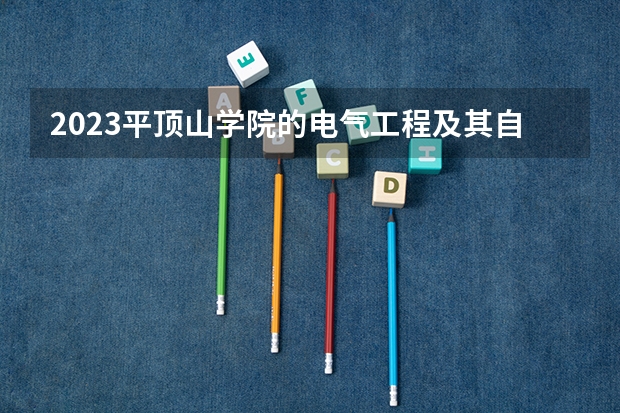 2023平顶山学院的电气工程及其自动化专业分数线高不高 平顶山学院电气工程及其自动化专业历年分数线参考表单