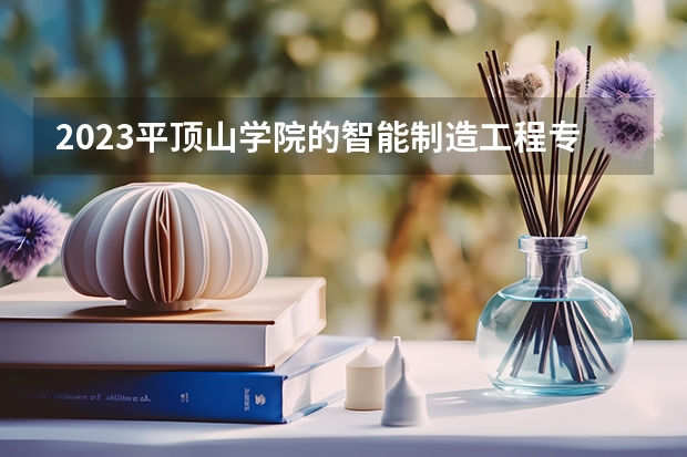 2023平顶山学院的智能制造工程专业分数线高不高 平顶山学院智能制造工程专业历年分数线参考表单