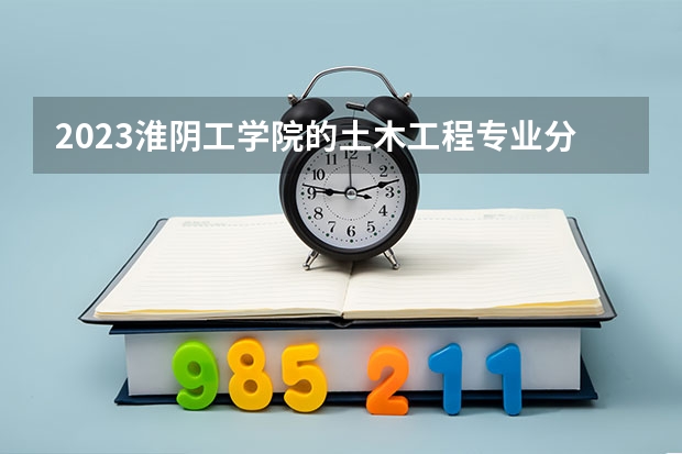2023淮阴工学院的土木工程专业分数线高不高 淮阴工学院土木工程专业历年分数线参考表单