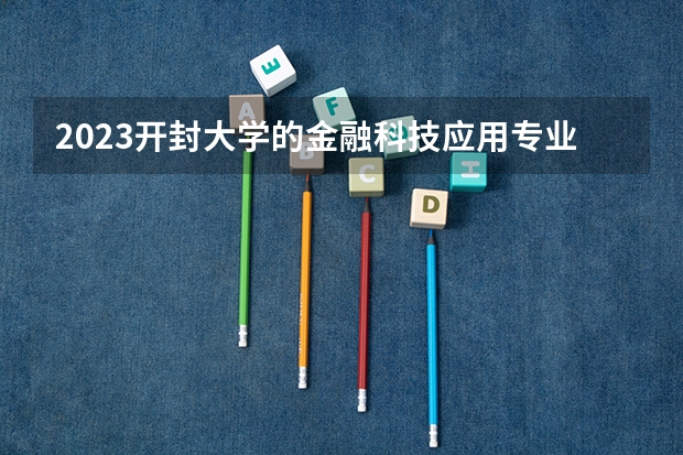 2023开封大学的金融科技应用专业分数线高不高 开封大学金融科技应用专业历年分数线参考表单