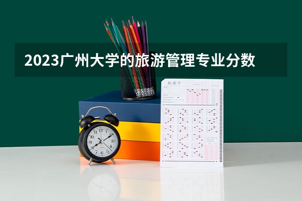 2023广州大学的旅游管理专业分数线高不高 广州大学旅游管理专业历年分数线参考表单