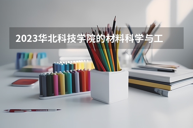 2023华北科技学院的材料科学与工程专业分数线高不高 华北科技学院材料科学与工程专业历年分数线参考表单