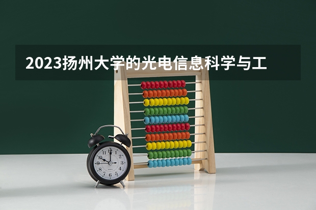 2023扬州大学的光电信息科学与工程专业分数线高不高 扬州大学光电信息科学与工程专业历年分数线参考表单