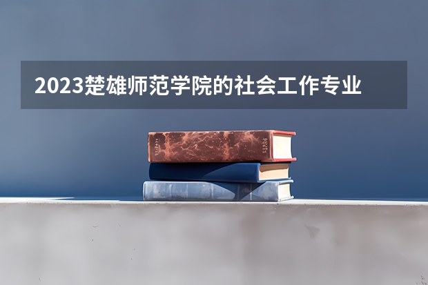 2023楚雄师范学院的社会工作专业分数线高不高 楚雄师范学院社会工作专业历年分数线参考表单