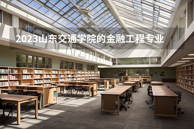 2023山东交通学院的金融工程专业分数线高不高 山东交通学院金融工程专业历年分数线参考表单