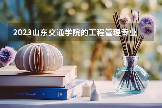 2023山东交通学院的工程管理专业分数线高不高 山东交通学院工程管理专业历年分数线参考表单