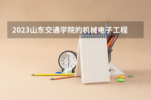2023山东交通学院的机械电子工程专业分数线高不高 山东交通学院机械电子工程专业历年分数线参考表单