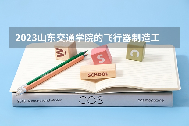 2023山东交通学院的飞行器制造工程专业分数线高不高 山东交通学院飞行器制造工程专业历年分数线参考表单