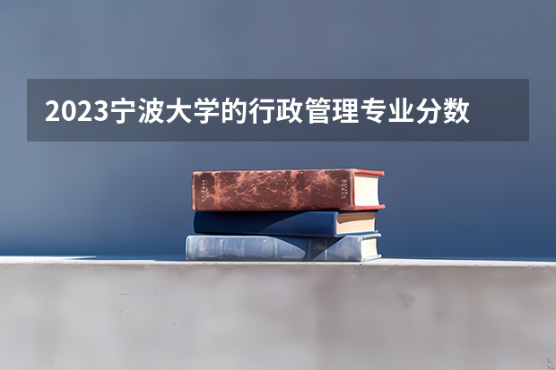 2023宁波大学的行政管理专业分数线高不高 宁波大学行政管理专业历年分数线参考表单