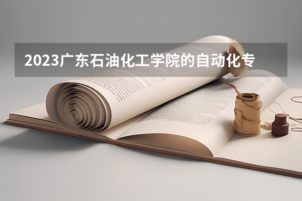 2023广东石油化工学院的自动化专业分数线高不高 广东石油化工学院自动化专业历年分数线参考表单