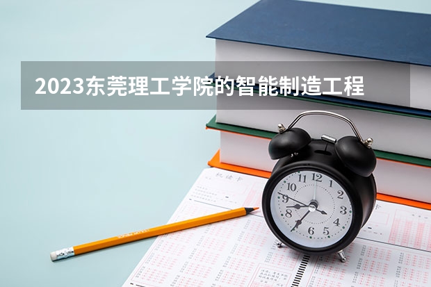 2023东莞理工学院的智能制造工程专业分数线高不高 东莞理工学院智能制造工程专业历年分数线参考表单