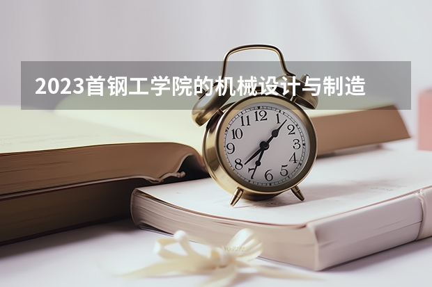 2023首钢工学院的机械设计与制造专业分数线高不高 首钢工学院机械设计与制造专业历年分数线参考表单