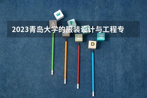 2023青岛大学的服装设计与工程专业分数线高不高 青岛大学服装设计与工程专业历年分数线参考表单