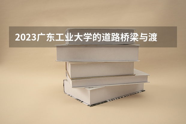 2023广东工业大学的道路桥梁与渡河工程专业分数线高不高 广东工业大学道路桥梁与渡河工程专业历年分数线参考表单