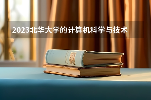 2023北华大学的计算机科学与技术专业分数线高不高 北华大学计算机科学与技术专业历年分数线参考表单