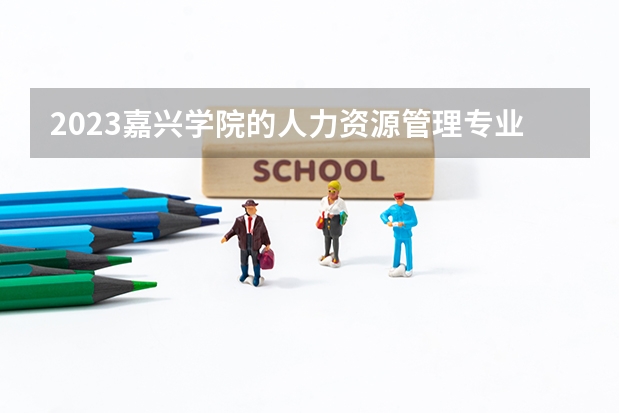 2023嘉兴学院的人力资源管理专业分数线高不高 嘉兴学院人力资源管理专业历年分数线参考表单