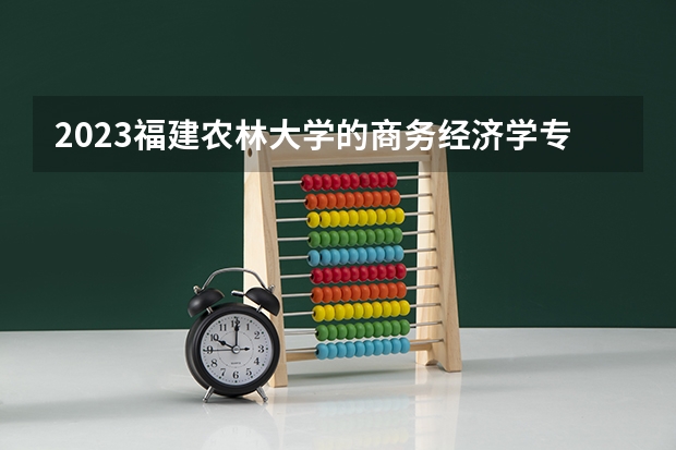 2023福建农林大学的商务经济学专业分数线高不高 福建农林大学商务经济学专业历年分数线参考表单