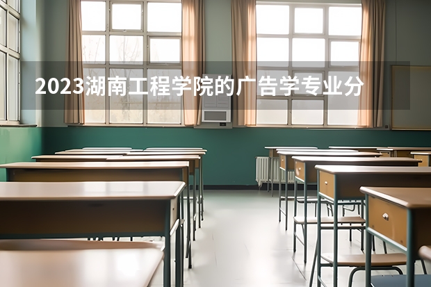 2023湖南工程学院的广告学专业分数线高不高 湖南工程学院广告学专业历年分数线参考表单