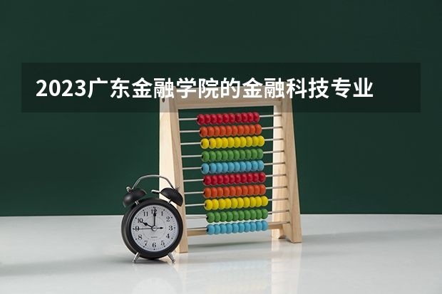 2023广东金融学院的金融科技专业分数线高不高 广东金融学院金融科技专业历年分数线参考表单