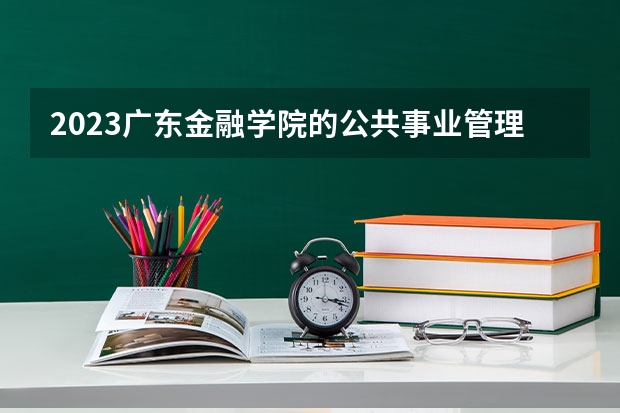 2023广东金融学院的公共事业管理专业分数线高不高 广东金融学院公共事业管理专业历年分数线参考表单