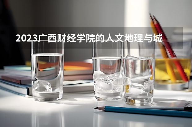2023广西财经学院的人文地理与城乡规划专业分数线高不高 广西财经学院人文地理与城乡规划专业历年分数线参考表单