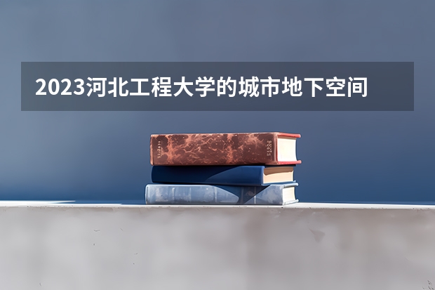 2023河北工程大学的城市地下空间工程专业分数线高不高 河北工程大学城市地下空间工程专业历年分数线参考表单