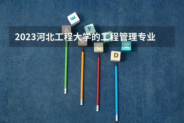 2023河北工程大学的工程管理专业分数线高不高 河北工程大学工程管理专业历年分数线参考表单