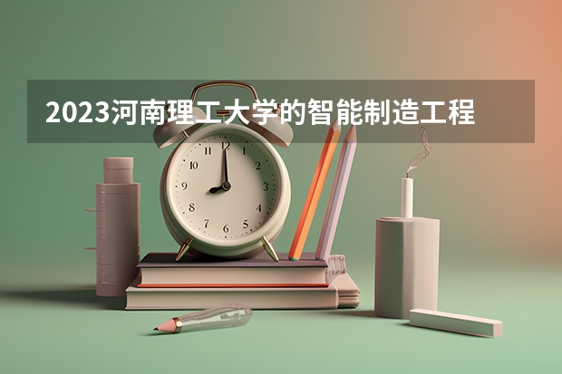 2023河南理工大学的智能制造工程专业分数线高不高 河南理工大学智能制造工程专业历年分数线参考表单