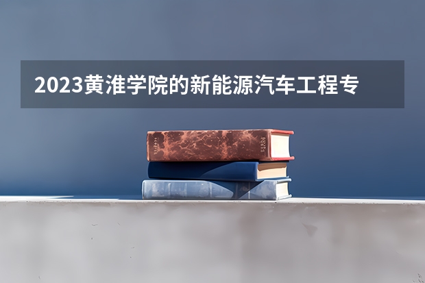 2023黄淮学院的新能源汽车工程专业分数线高不高 黄淮学院新能源汽车工程专业历年分数线参考表单