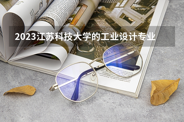 2023江苏科技大学的工业设计专业分数线高不高 江苏科技大学工业设计专业历年分数线参考表单