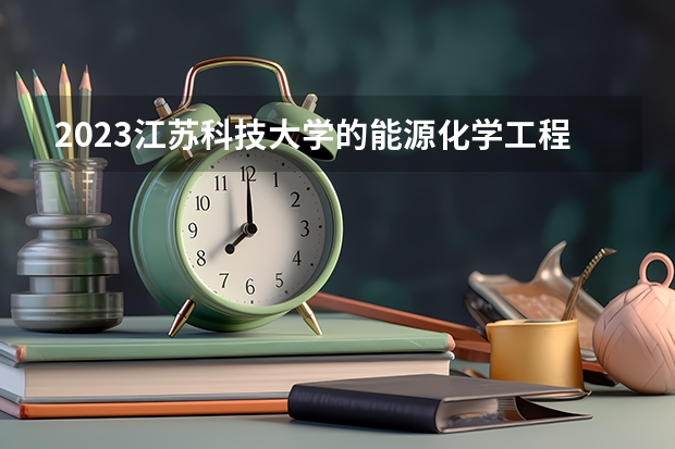 2023江苏科技大学的能源化学工程专业分数线高不高 江苏科技大学能源化学工程专业历年分数线参考表单