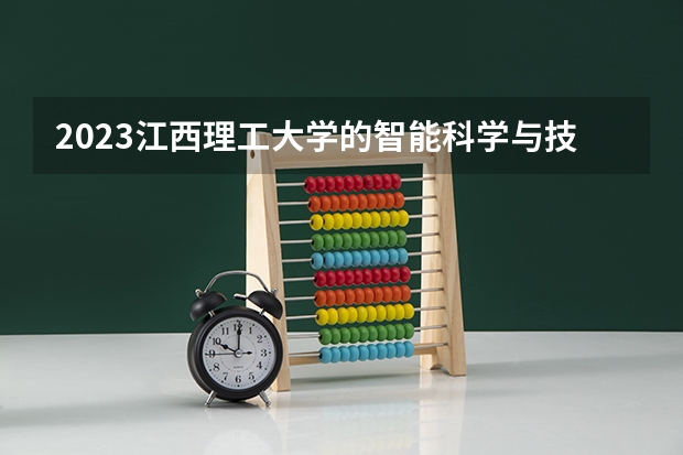 2023江西理工大学的智能科学与技术专业分数线高不高 江西理工大学智能科学与技术专业历年分数线参考表单