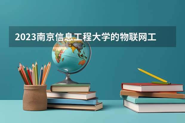 2023南京信息工程大学的物联网工程专业分数线高不高 南京信息工程大学物联网工程专业历年分数线参考表单