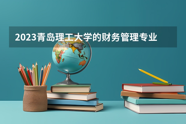 2023青岛理工大学的财务管理专业分数线高不高 青岛理工大学财务管理专业历年分数线参考表单