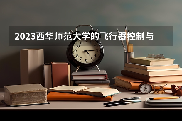 2023西华师范大学的飞行器控制与信息工程专业分数线高不高 西华师范大学飞行器控制与信息工程专业历年分数线参考表单