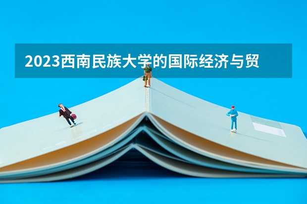 2023西南民族大学的国际经济与贸易专业分数线高不高 西南民族大学国际经济与贸易专业历年分数线参考表单
