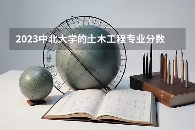 2023中北大学的土木工程专业分数线高不高 中北大学土木工程专业历年分数线参考表单