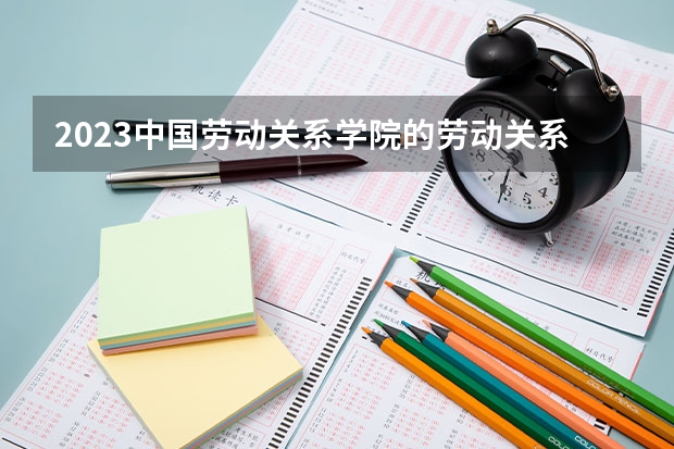 2023中国劳动关系学院的劳动关系专业分数线高不高 中国劳动关系学院劳动关系专业历年分数线参考表单