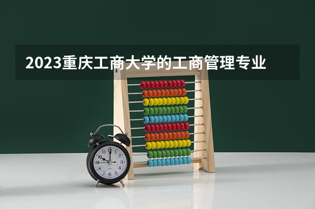 2023重庆工商大学的工商管理专业分数线高不高 重庆工商大学工商管理专业历年分数线参考表单