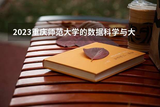 2023重庆师范大学的数据科学与大数据技术专业分数线高不高 重庆师范大学数据科学与大数据技术专业历年分数线参考表单