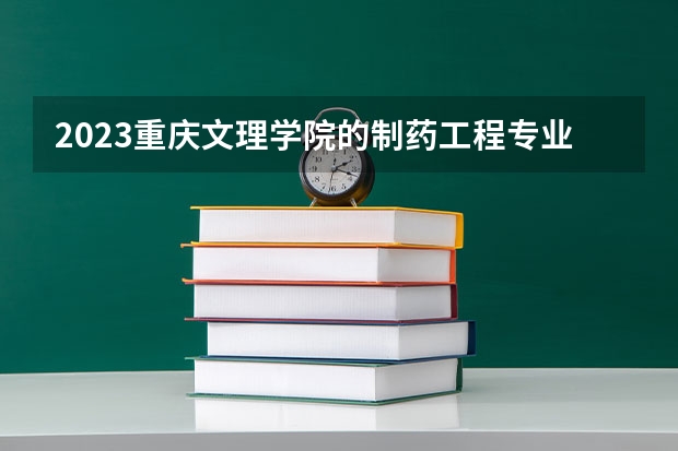 2023重庆文理学院的制药工程专业分数线高不高 重庆文理学院制药工程专业历年分数线参考表单