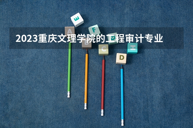 2023重庆文理学院的工程审计专业分数线高不高 重庆文理学院工程审计专业历年分数线参考表单